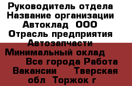 Руководитель отдела › Название организации ­ Автоклад, ООО › Отрасль предприятия ­ Автозапчасти › Минимальный оклад ­ 40 000 - Все города Работа » Вакансии   . Тверская обл.,Торжок г.